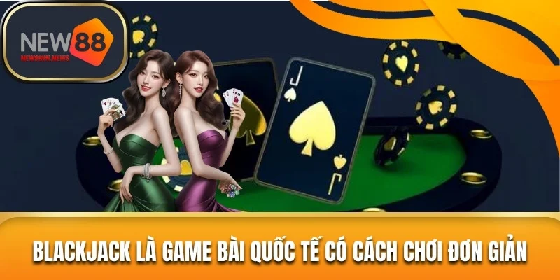Blackjack là game bài quốc tế có cách chơi đơn giản 