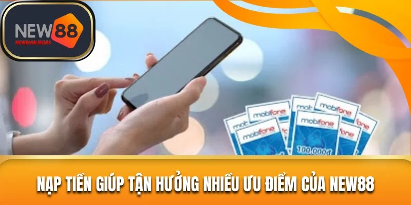 Nạp tiền giúp tận hưởng nhiều ưu điểm của New88