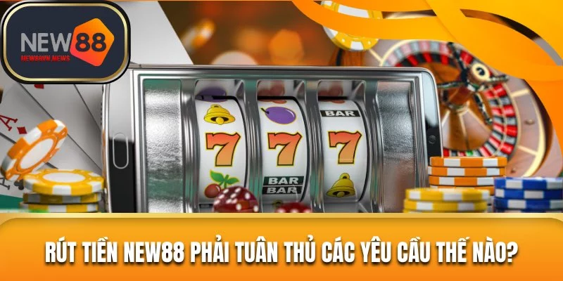 Rút tiền New88 phải tuân thủ các yêu cầu thế nào?